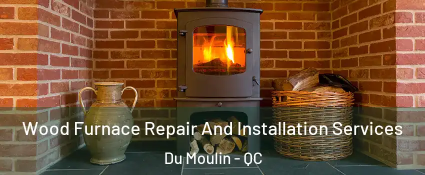  Wood Furnace Repair And Installation Services Du Moulin - QC